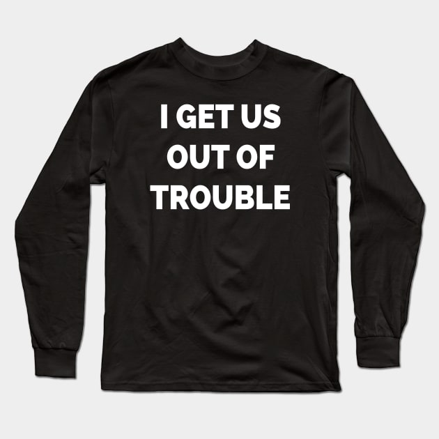 I Get Us Out Of Trouble Long Sleeve T-Shirt by Teeheehaven